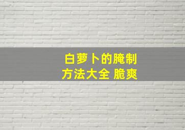 白萝卜的腌制方法大全 脆爽